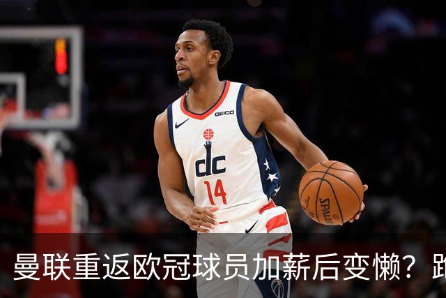 曼联重返欧冠球员加薪后变懒？跑动数据落后！体能储备遭质疑无法坚持90分钟