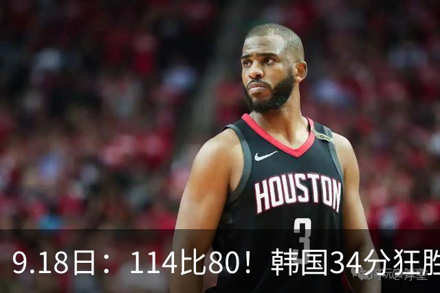 9.18日：114比80！韩国34分狂胜约旦晋级4强，中国男篮收到两个坏消息，李贤重这关怎么过